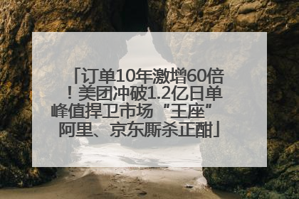 订单10年激增60倍！美团冲破1.2亿日单峰值捍卫市场“王座” 阿里、京东厮杀正酣