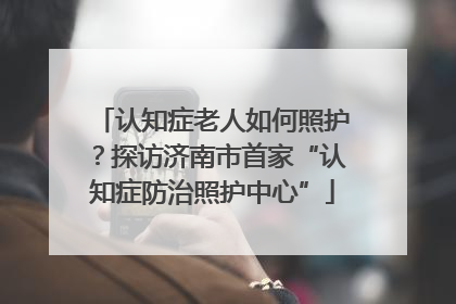 认知症老人如何照护？探访济南市首家“认知症防治照护中心”