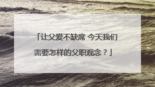 让父爱不缺席 今天我们需要怎样的父职观念？