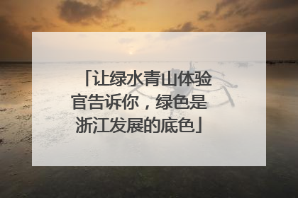 让绿水青山体验官告诉你，绿色是浙江发展的底色