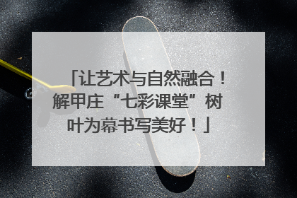 让艺术与自然融合！解甲庄“七彩课堂”树叶为幕书写美好！