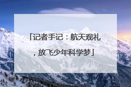 记者手记：航天观礼，放飞少年科学梦