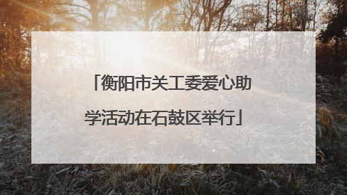 衡阳市关工委爱心助学活动在石鼓区举行