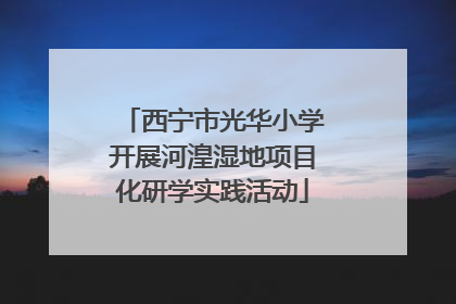西宁市光华小学开展河湟湿地项目化研学实践活动