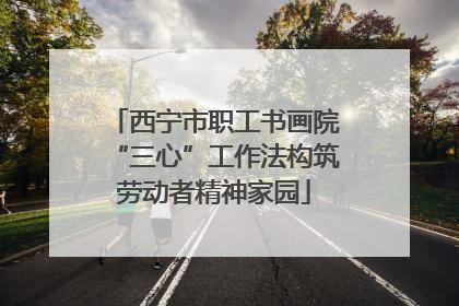 西宁市职工书画院“三心”工作法构筑劳动者精神家园