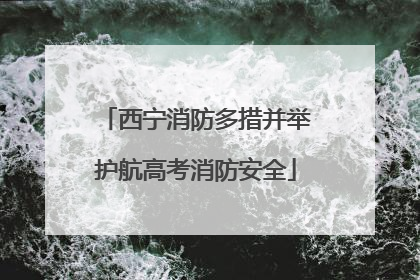 西宁消防多措并举护航高考消防安全