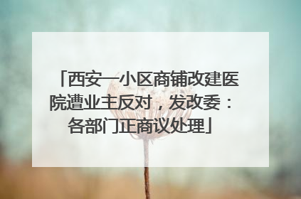 西安一小区商铺改建医院遭业主反对，发改委：各部门正商议处理