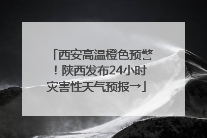西安高温橙色预警！陕西发布24小时灾害性天气预报→
