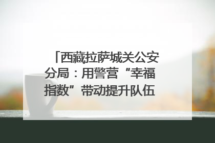 西藏拉萨城关公安分局：用警营“幸福指数”带动提升队伍“战力指数”