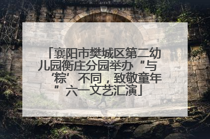 襄阳市樊城区第二幼儿园衡庄分园举办“与‘粽’不同，致敬童年”六一文艺汇演