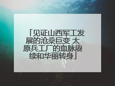 见证山西军工发展的沧桑巨变 太原兵工厂的血脉赓续和华丽转身