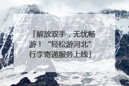 解放双手，无忧畅游！“轻松游河北”行李寄递服务上线