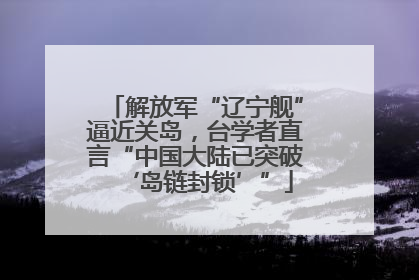 解放军“辽宁舰”逼近关岛，台学者直言“中国大陆已突破‘岛链封锁’”