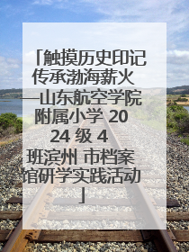 触摸历史印记 传承渤海薪火—山东航空学院附属小学 2024 级 4 班滨州 市档案馆研学实践活动