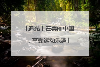 追光丨在美丽中国，享受运动乐趣