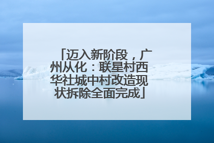 迈入新阶段，广州从化：联星村西华社城中村改造现状拆除全面完成