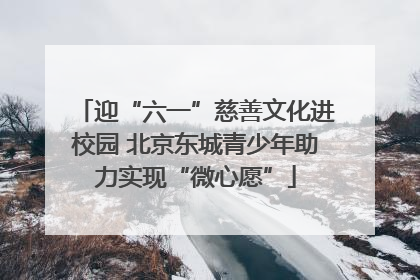 迎“六一”慈善文化进校园 北京东城青少年助力实现“微心愿”