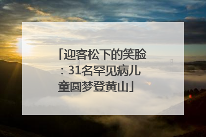 迎客松下的笑脸：31名罕见病儿童圆梦登黄山