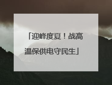 迎峰度夏！战高温保供电守民生