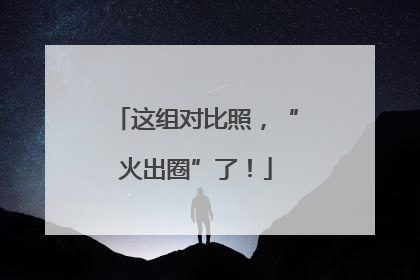 这组对比照，“火出圈”了！