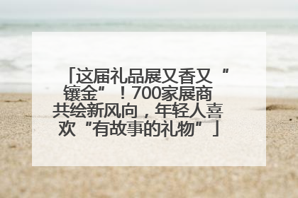 这届礼品展又香又“镶金”！700家展商共绘新风向，年轻人喜欢“有故事的礼物”