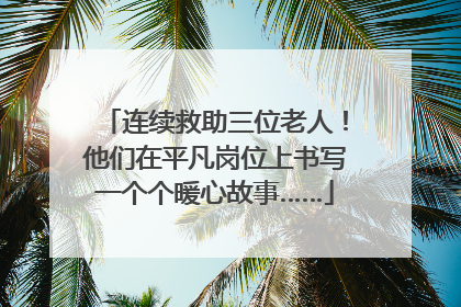 连续救助三位老人！他们在平凡岗位上书写一个个暖心故事……