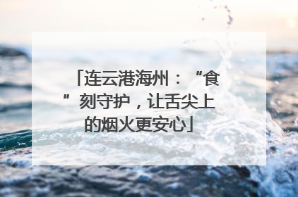 连云港海州：“食”刻守护，让舌尖上的烟火更安心