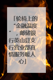 轮椅上的“金融温度”，邮储银行英山县支行营业部真情服务暖人心