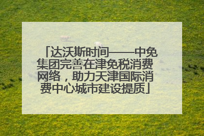 达沃斯时间——中免集团完善在津免税消费网络，助力天津国际消费中心城市建设提质