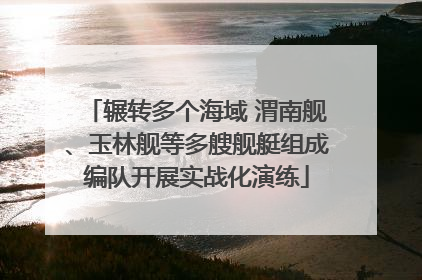 辗转多个海域 渭南舰、玉林舰等多艘舰艇组成编队开展实战化演练