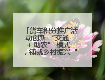货车积分推广活动创新 “交通 + 助农” 模式，铺就乡村振兴“甜蜜路”
