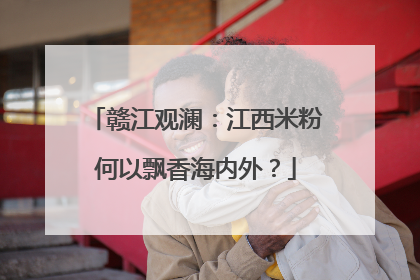 赣江观澜：江西米粉何以飘香海内外？