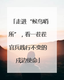 走进“候鸟哨所”，看一茬茬官兵践行不变的戍边使命