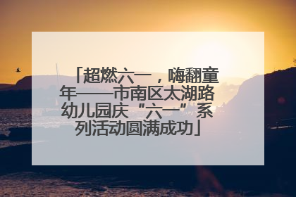 超燃六一，嗨翻童年——市南区太湖路幼儿园庆“六一”系列活动圆满成功