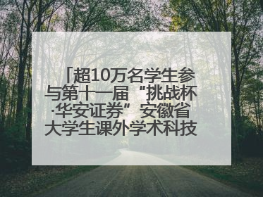 超10万名学生参与第十一届“挑战杯·华安证券”安徽省大学生课外学术科技作品竞赛