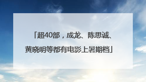 超40部，成龙、陈思诚、黄晓明等都有电影上暑期档