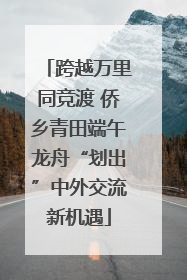 跨越万里同竞渡 侨乡青田端午龙舟“划出”中外交流新机遇