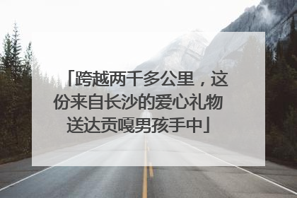 跨越两千多公里，这份来自长沙的爱心礼物送达贡嘎男孩手中