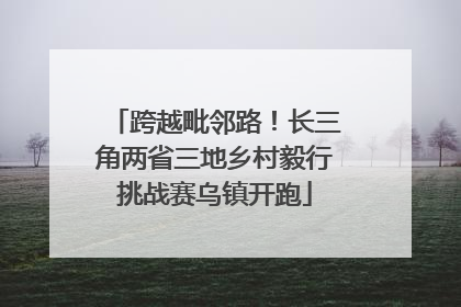 跨越毗邻路！长三角两省三地乡村毅行挑战赛乌镇开跑