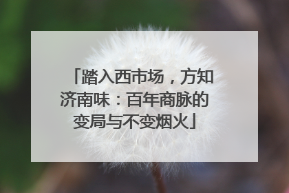 踏入西市场，方知济南味：百年商脉的变局与不变烟火