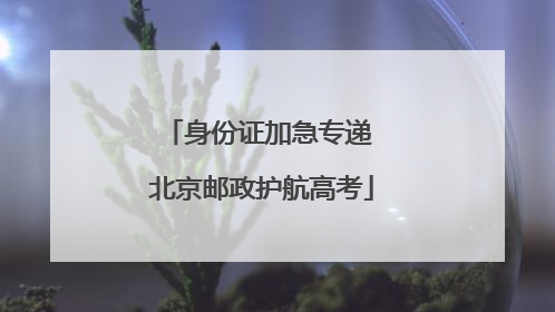身份证加急专递 北京邮政护航高考