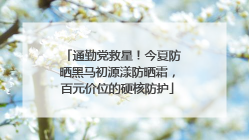 通勤党救星！今夏防晒黑马初源漾防晒霜，百元价位的硬核防护