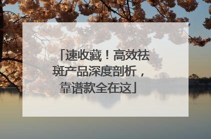 速收藏！高效祛斑产品深度剖析，靠谱款全在这