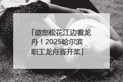 邀您松花江边看龙舟！2025哈尔滨职工龙舟赛开桨