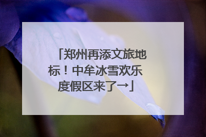 郑州再添文旅地标！中牟冰雪欢乐度假区来了→