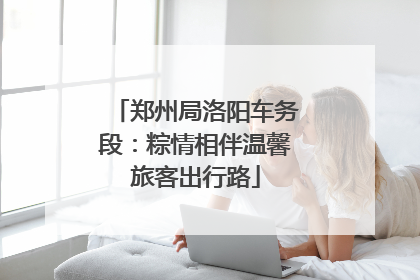 郑州局洛阳车务段：粽情相伴温馨旅客出行路