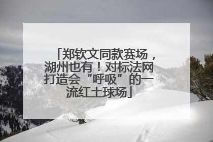 郑钦文同款赛场，湖州也有！对标法网打造会“呼吸”的一流红土球场