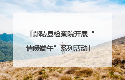 鄢陵县检察院开展“情暖端午”系列活动
