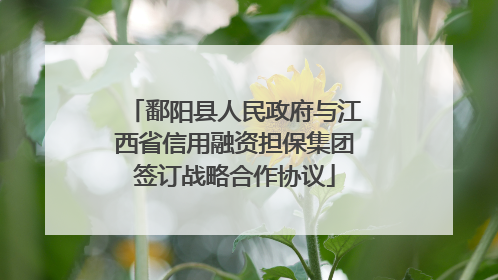 鄱阳县人民政府与江西省信用融资担保集团签订战略合作协议