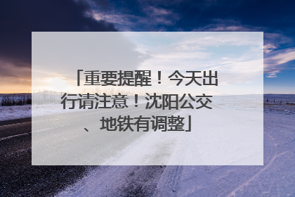 重要提醒！今天出行请注意！沈阳公交、地铁有调整